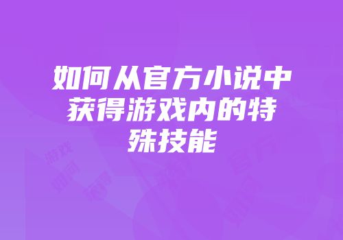 如何从官方小说中获得游戏内的特殊技能