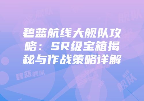 碧蓝航线大舰队攻略：SR级宝箱揭秘与作战策略详解