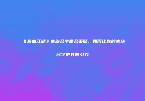 《热血江湖》家族名字命名策略：如何让你的家族名字更具吸引力