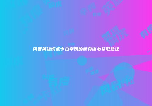 风暴英雄铜虎卡拉辛姆的稀有度与获取途径