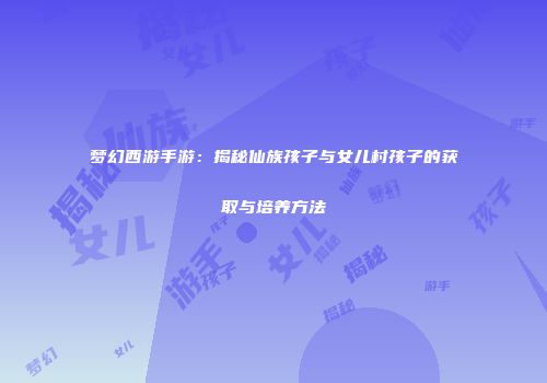 梦幻西游手游：揭秘仙族孩子与女儿村孩子的获取与培养方法