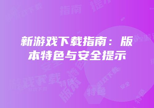 新游戏下载指南:版本特色与安全提示