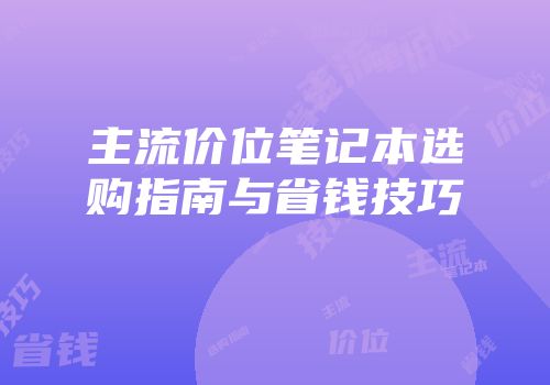 主流价位笔记本选购指南与省钱技巧