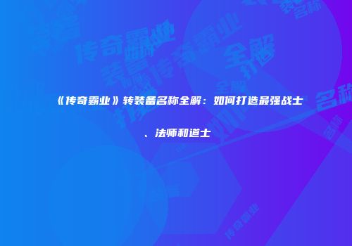 《传奇霸业》转装备名称全解：如何打造最强战士、法师和道士