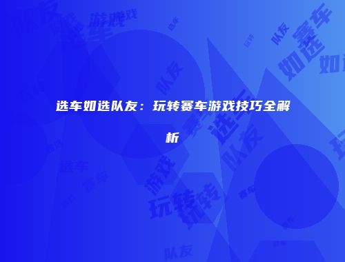选车如选队友：玩转赛车游戏技巧全解析