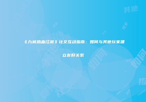 《九城热血江湖》社交互动指南：如何与其他玩家建立友好关系