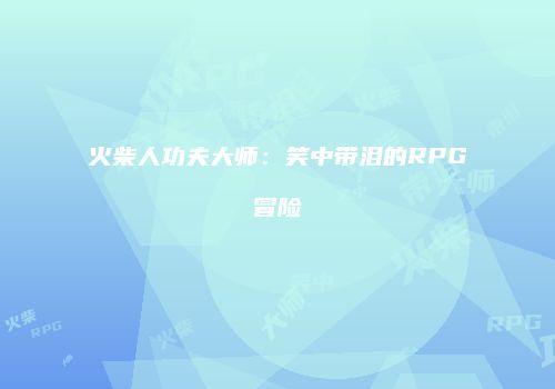 火柴人功夫大师：笑中带泪的RPG冒险