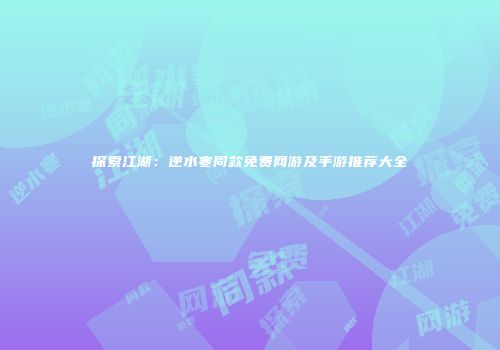 探索江湖：逆水寒同款免费网游及手游推荐大全