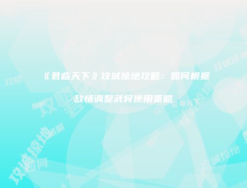 《君临天下》攻城掠地攻略:如何根据敌情调整武将使用策略