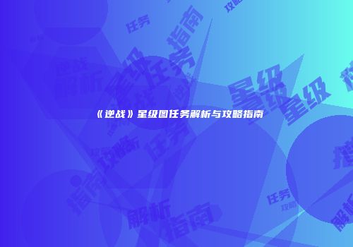 《逆战》星级图任务解析与攻略指南