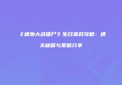 《植物大战僵尸》生日派对攻略：通关秘籍与策略分享