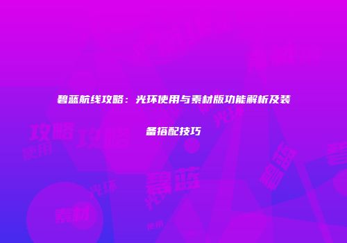 碧蓝航线攻略：光环使用与素材版功能解析及装备搭配技巧