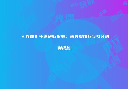 《光遇》斗篷获取指南：稀有度排行与社交机制揭秘