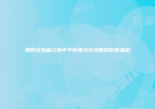 如何在热血江湖中平衡毒与火技能的伤害输出