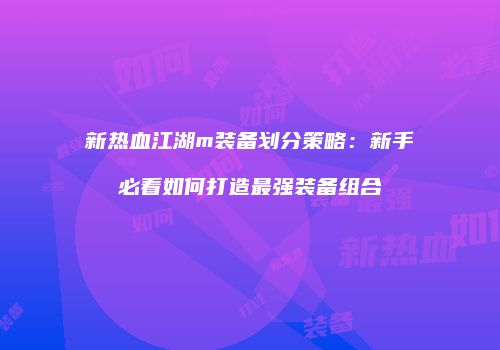 新热血江湖m装备划分策略：新手必看如何打造最强装备组合