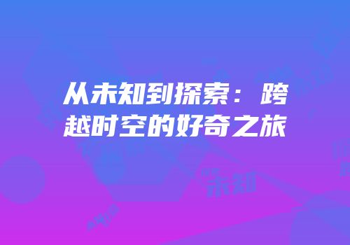 从未知到探索：跨越时空的好奇之旅