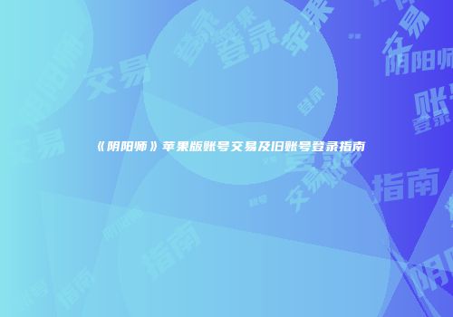 《阴阳师》苹果版账号交易及旧账号登录指南