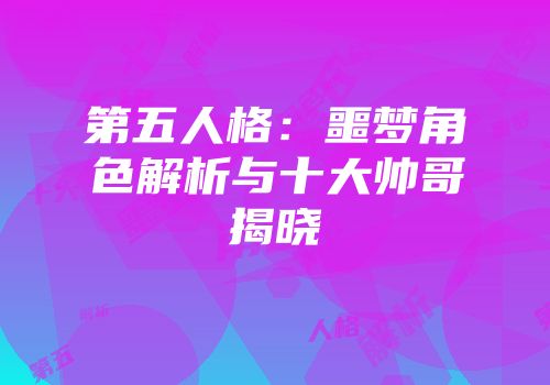 第五人格：噩梦角色解析与十大帅哥揭晓