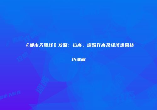《都市天际线》攻略：拉高、道路升高及经济运营技巧详解