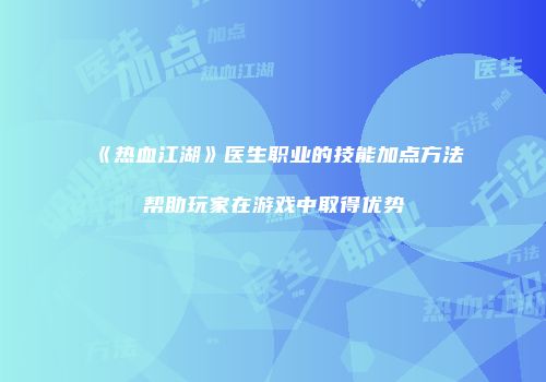 《热血江湖》医生职业的技能加点方法帮助玩家在游戏中取得优势