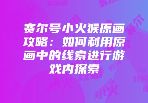赛尔号小火猴原画攻略:如何利用原画中的线索进行游戏内探索