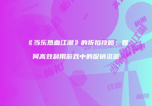 《当乐热血江湖》的折扣攻略：如何高效利用游戏中的促销资源