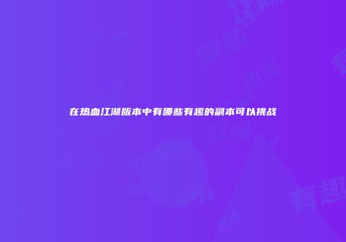 在热血江湖版本中有哪些有趣的副本可以挑战