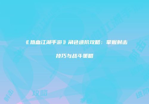 《热血江湖手游》角色进阶攻略：掌握射击技巧与战斗策略