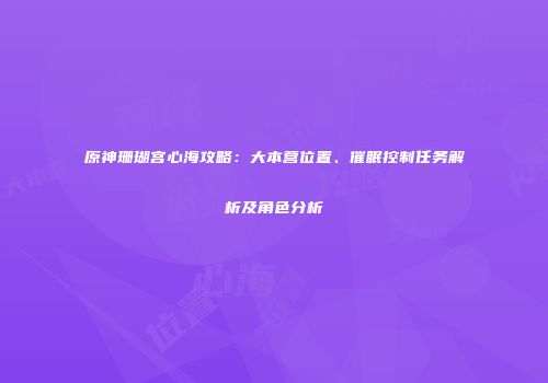 原神珊瑚宫心海攻略：大本营位置、催眠控制任务解析及角色分析