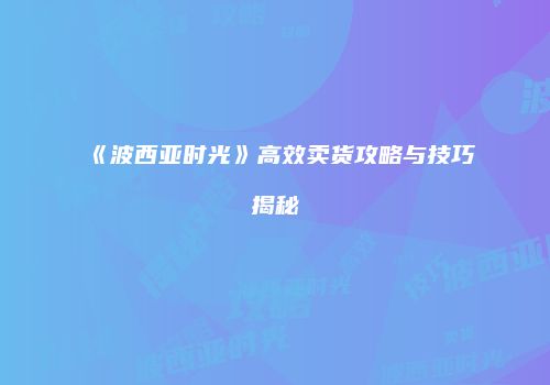 《波西亚时光》高效卖货攻略与技巧揭秘