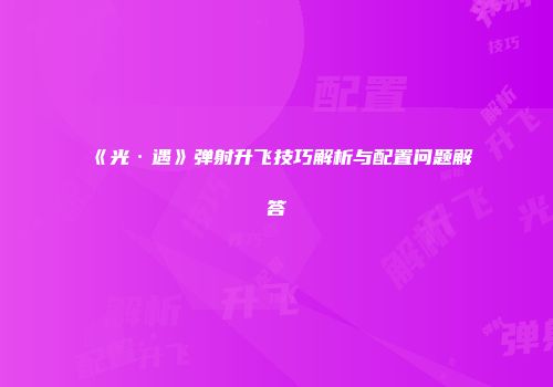 《光·遇》弹射升飞技巧解析与配置问题解答