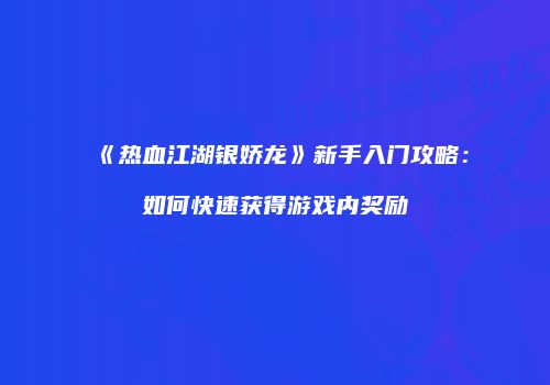 《热血江湖银娇龙》新手入门攻略:如何快速获得游戏内奖励