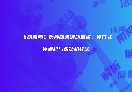 《阴阳师》伪神降临活动解析：冷门式神崛起与永动机打法