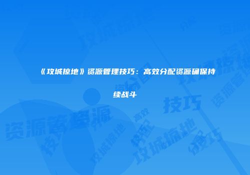 《攻城掠地》资源管理技巧：高效分配资源确保持续战斗