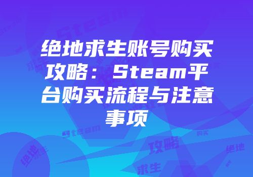 绝地求生账号购买攻略：Steam平台购买流程与注意事项