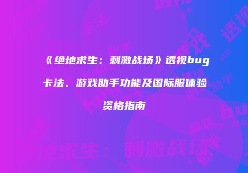 《绝地求生：刺激战场》透视bug卡法、游戏助手功能及国际服体验资格指南