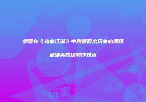 想要在《热血江湖》中脱颖而出玩家必须精通哪类高级制作技术
