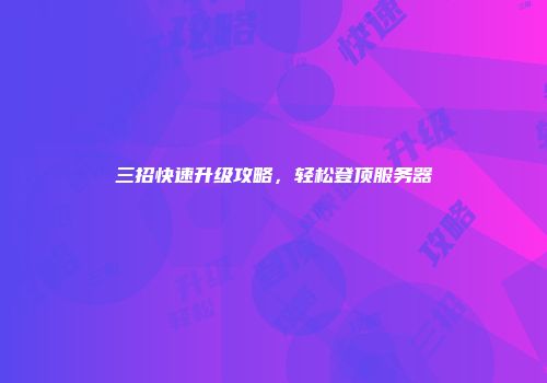 三招快速升级攻略，轻松登顶服务器