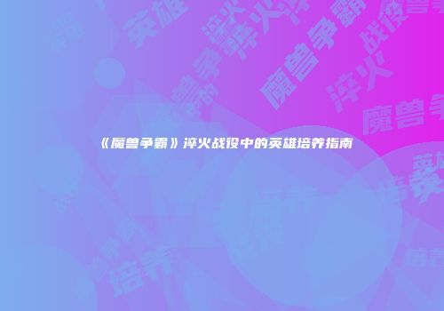 《魔兽争霸》淬火战役中的英雄培养指南