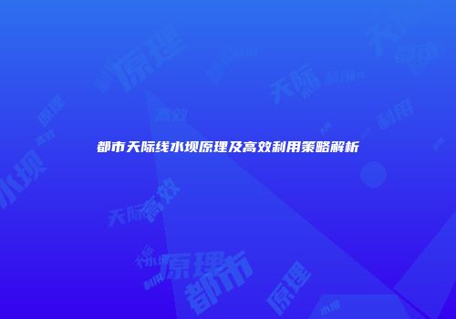 都市天际线水坝原理及高效利用策略解析