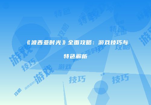《波西亚时光》全面攻略：游戏技巧与特色解析