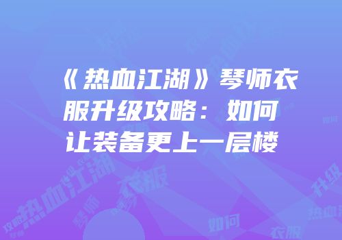 《热血江湖》琴师衣服升级攻略：如何让装备更上一层楼