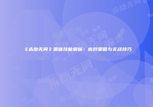 《永劫无间》霸体技能解析：应对策略与实战技巧
