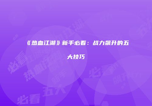 《热血江湖》新手必看：战力飙升的五大技巧