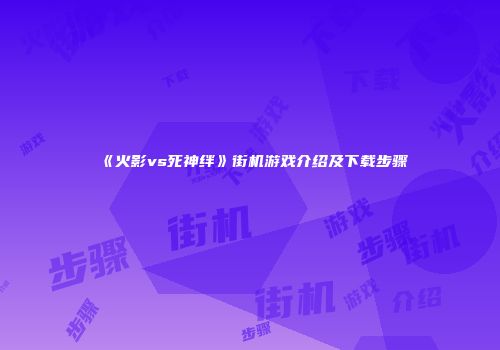 《火影vs死神绊》街机游戏介绍及下载步骤