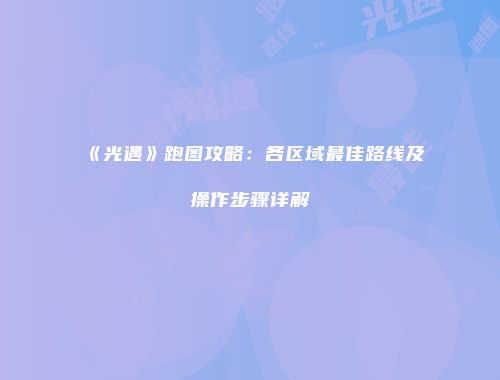 《光遇》跑图攻略：各区域最佳路线及操作步骤详解
