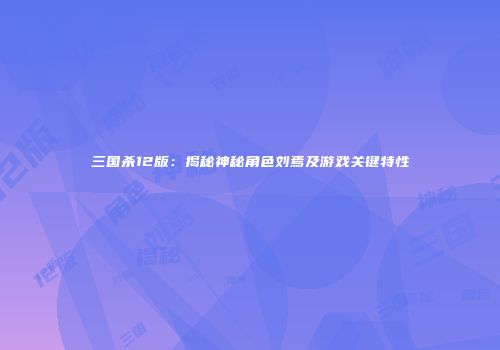 三国杀12版：揭秘神秘角色刘焉及游戏关键特性
