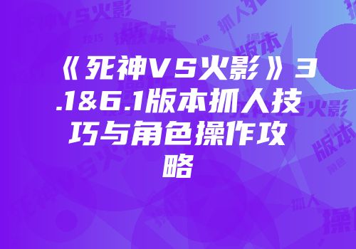 《死神VS火影》3.1&6.1版本抓人技巧与角色操作攻略