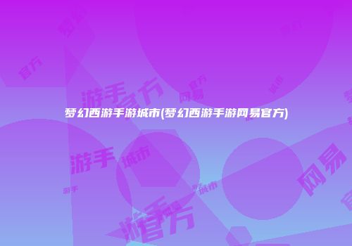 梦幻西游手游城市(梦幻西游手游网易官方)