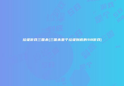 垃圾游戏三国杀(三国杀是个垃圾到底的SB游戏)